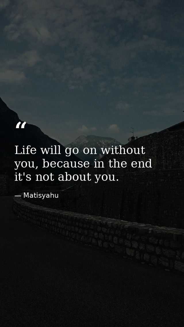 Life will go on without you, because in the end it's not about you. — Matisyahu