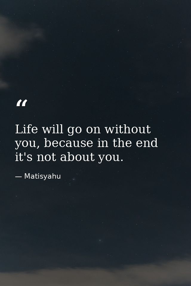 Life will go on without you, because in the end it's not about you. — Matisyahu