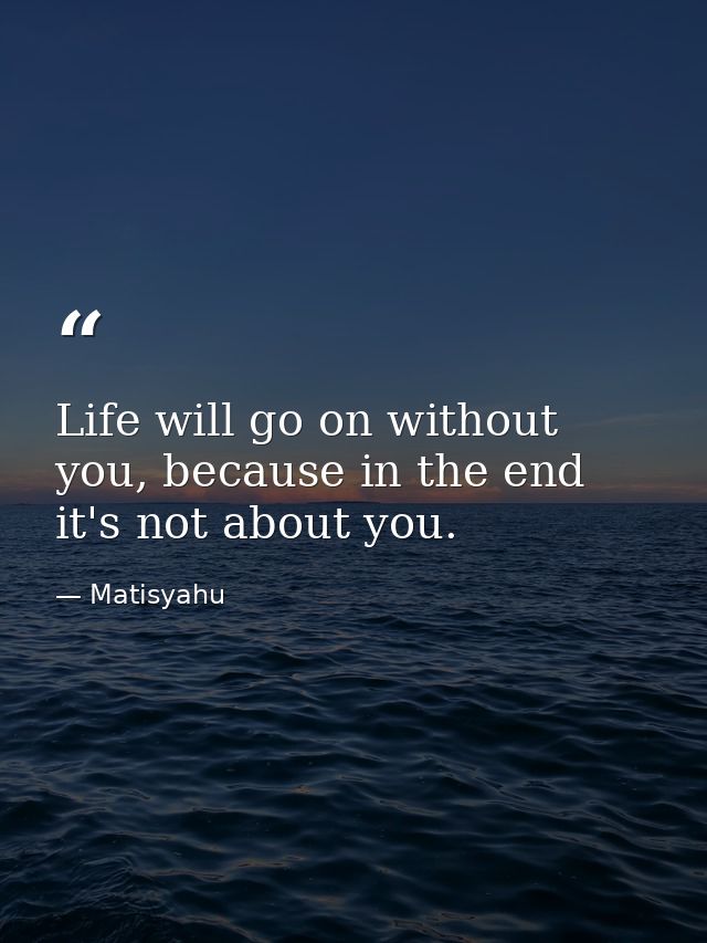 Life will go on without you, because in the end it's not about you. — Matisyahu