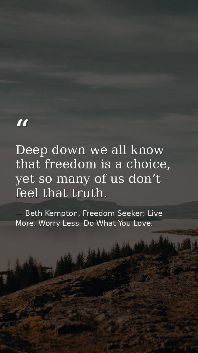 Deep down we all know that freedom is a choice, yet so many of us don’t feel that truth. — Beth Kempton, Freedom Seeker: Live More. Worry Less. Do What You Love.
