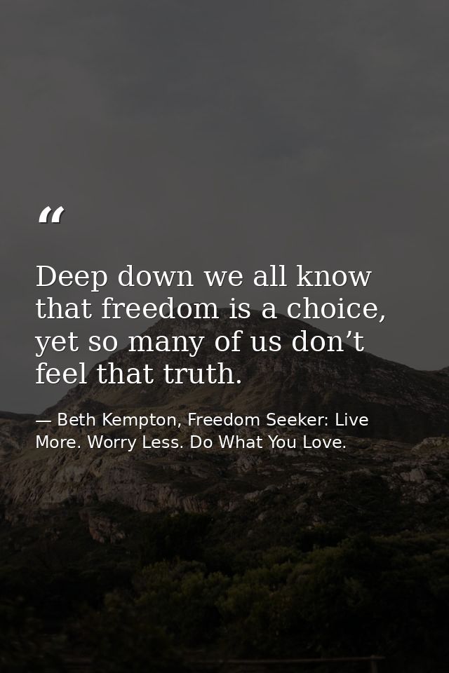 Deep down we all know that freedom is a choice, yet so many of us don’t feel that truth. — Beth Kempton, Freedom Seeker: Live More. Worry Less. Do What You Love.