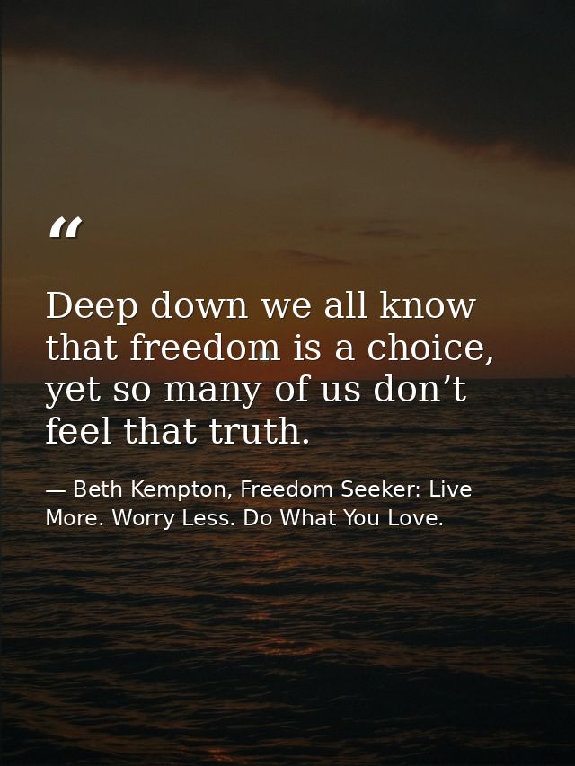 Deep down we all know that freedom is a choice, yet so many of us don’t feel that truth. — Beth Kempton, Freedom Seeker: Live More. Worry Less. Do What You Love.