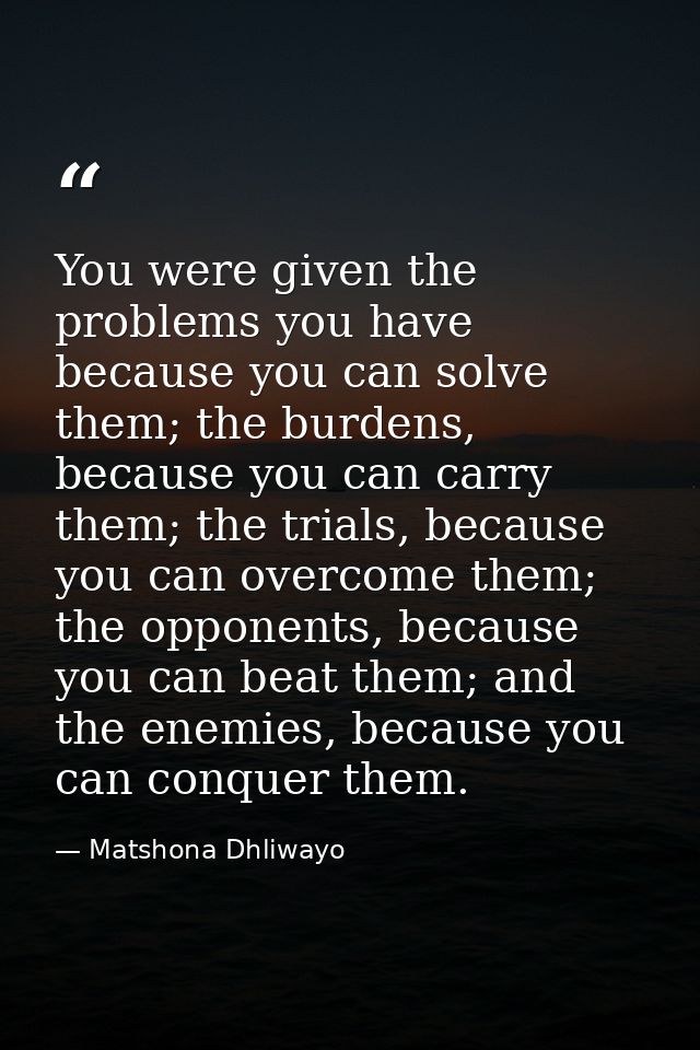 You were given the problems you have because you can solve them; the burdens, because you can carry them; the trials, be — Matshona Dhliwayo