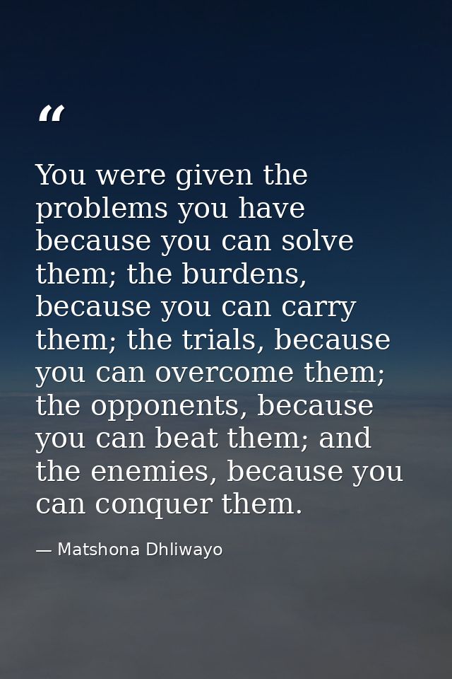 You were given the problems you have because you can solve them; the burdens, because you can carry them; the trials, be — Matshona Dhliwayo