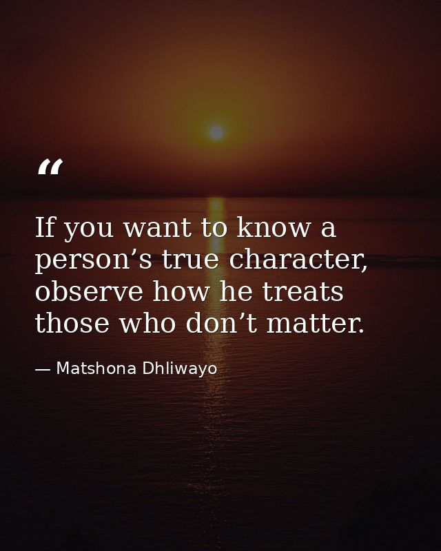 If you want to know a person’s true character, observe how he treats those who don’t matter. — Matshona Dhliwayo