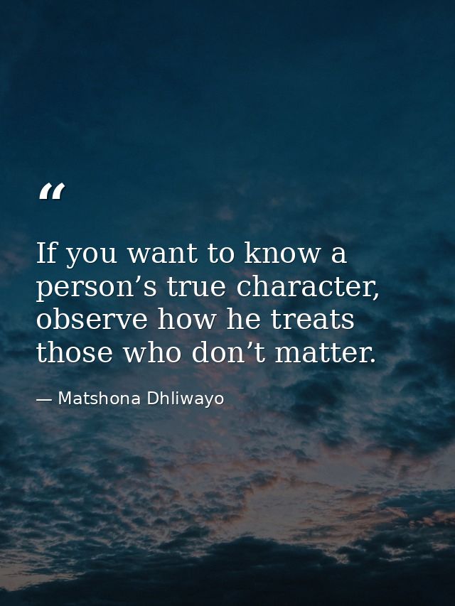 If you want to know a person’s true character, observe how he treats those who don’t matter. — Matshona Dhliwayo