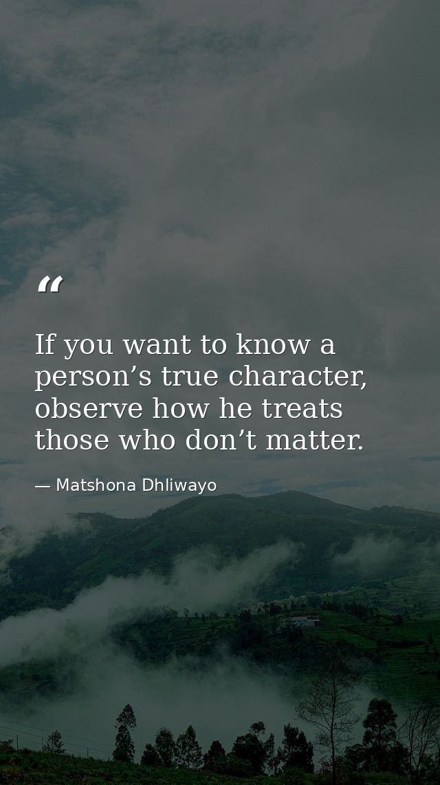 If you want to know a person’s true character, observe how he treats those who don’t matter. — Matshona Dhliwayo