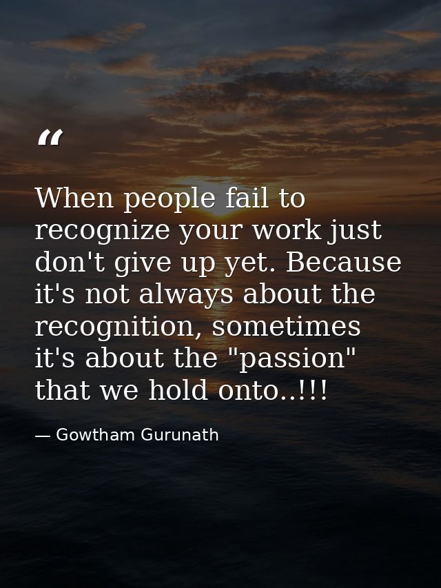 When people fail to recognize your work just don't give up yet. Because it's not always about the recognition, sometimes — Gowtham Gurunath