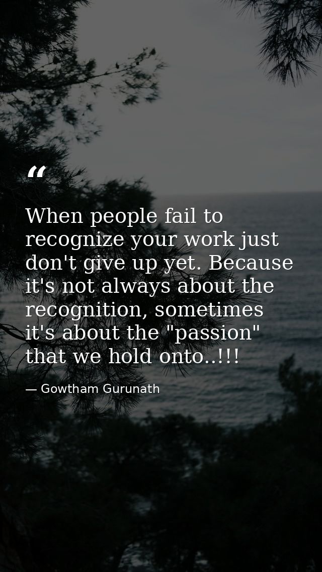 When people fail to recognize your work just don't give up yet. Because it's not always about the recognition, sometimes — Gowtham Gurunath