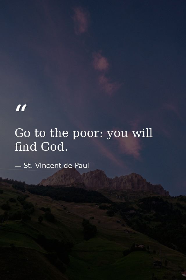 Go to the poor: you will find God. — St. Vincent de Paul