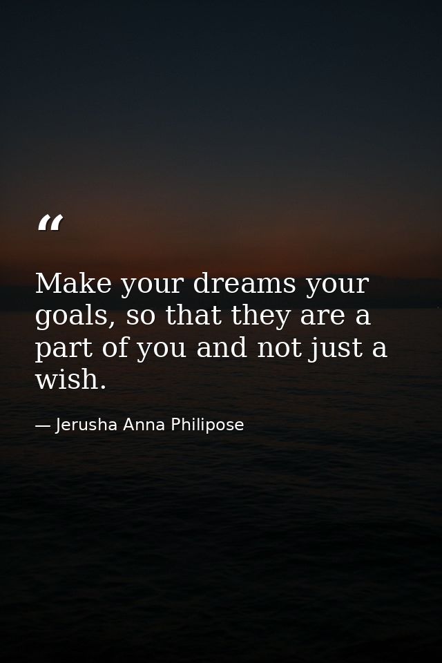 Make your dreams your goals, so that they are a part of you and not just a wish. — Jerusha Anna Philipose