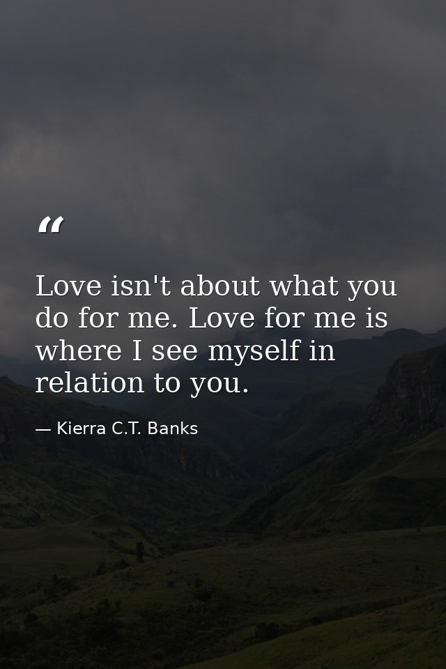 Love isn't about what you do for me. Love for me is where I see myself in relation to you. — Kierra C.T. Banks