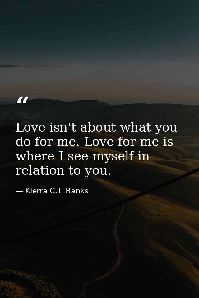 Love isn't about what you do for me. Love for me is where I see myself in relation to you. — Kierra C.T. Banks