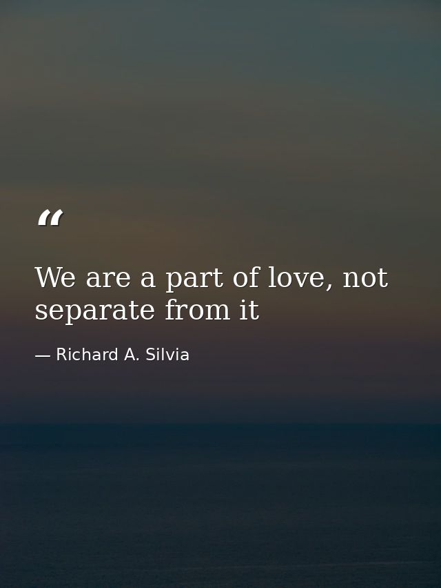 We are a part of love, not separate from it — Richard A. Silvia