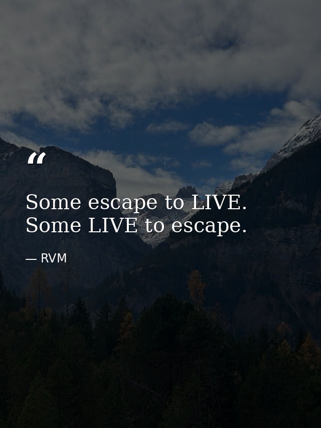Some escape to LIVE. Some LIVE to escape. — RVM