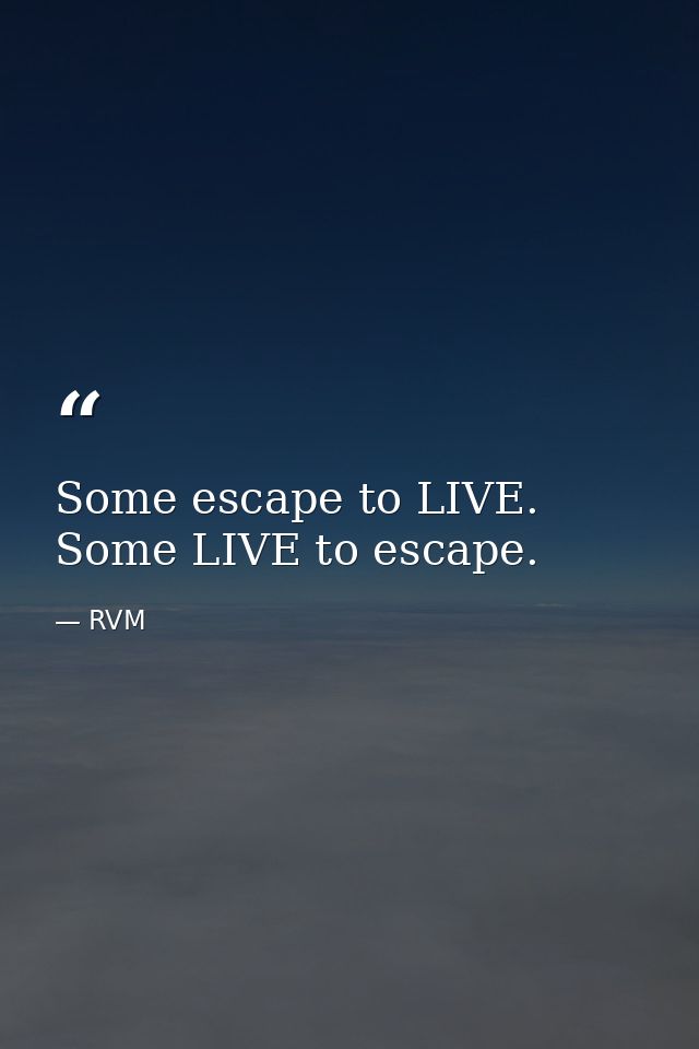 Some escape to LIVE. Some LIVE to escape. — RVM