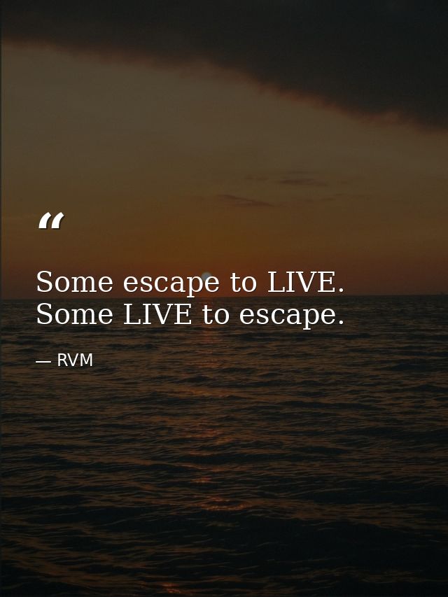 Some escape to LIVE. Some LIVE to escape. — RVM