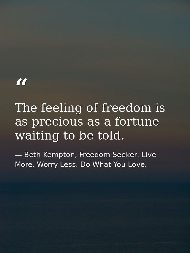 The feeling of freedom is as precious as a fortune waiting to be told. — Beth Kempton, Freedom Seeker: Live More. Worry Less. Do What You Love.