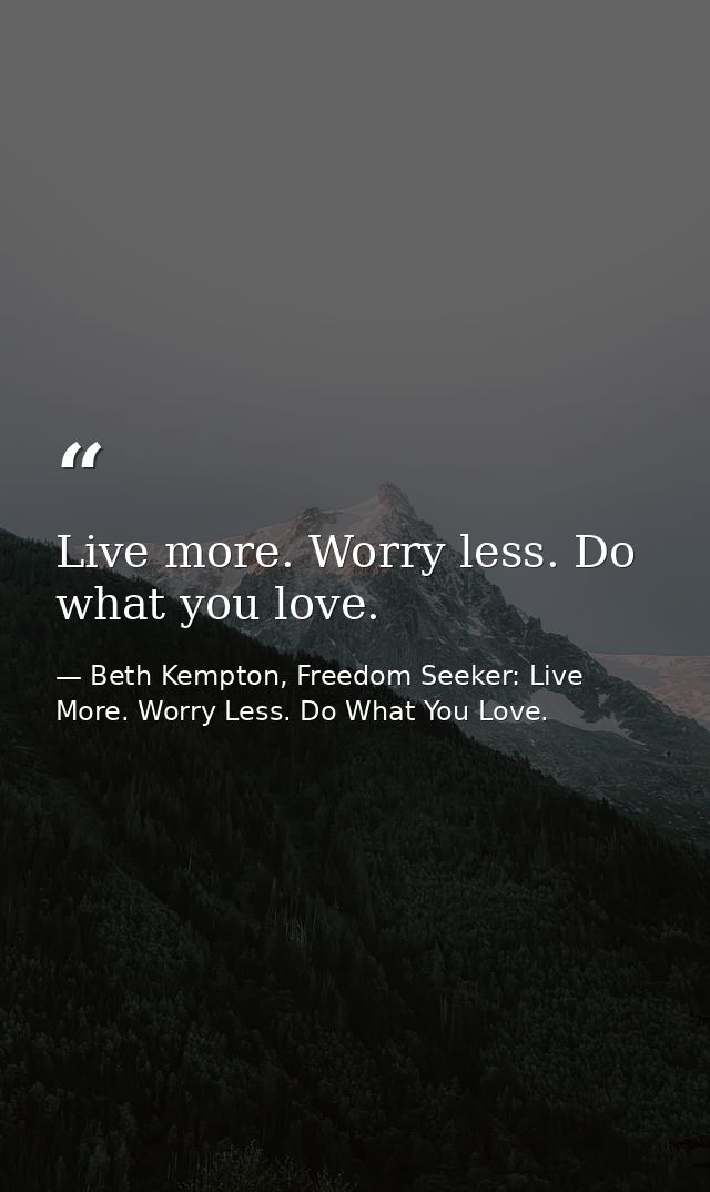 Live more. Worry less. Do what you love. — Beth Kempton, Freedom Seeker: Live More. Worry Less. Do What You Love.
