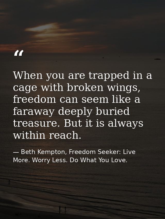 When you are trapped in a cage with broken wings, freedom can seem like a faraway deeply buried treasure. But it is alwa — Beth Kempton, Freedom Seeker: Live More. Worry Less. Do What You Love.