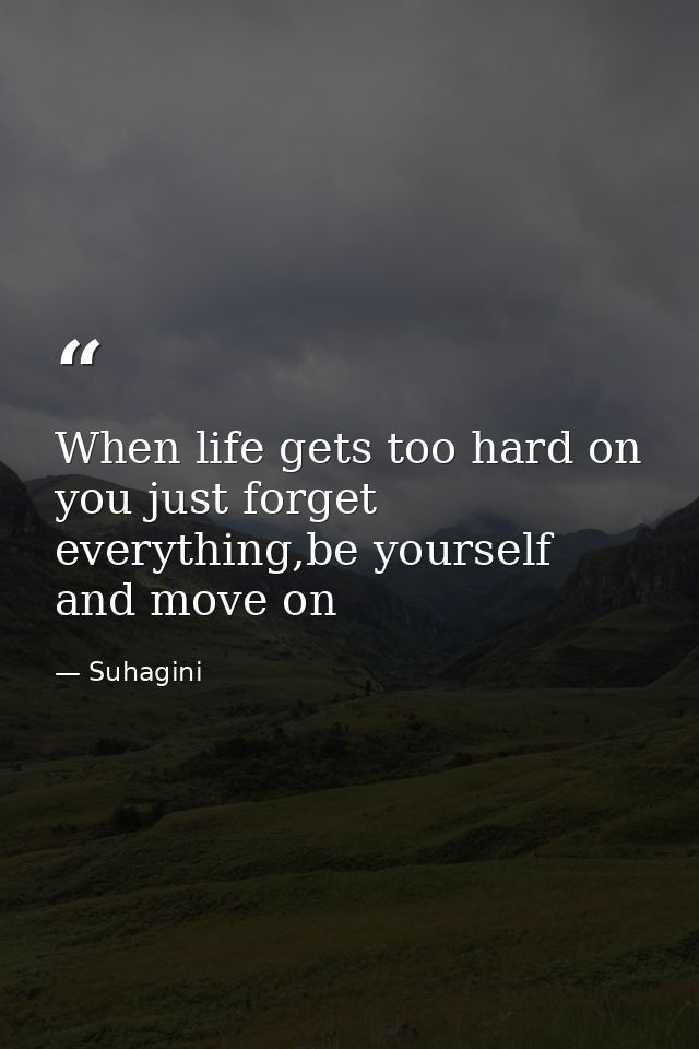 When life gets too hard on you just forget everything,be yourself and move on — Suhagini