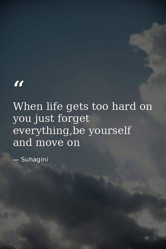 When life gets too hard on you just forget everything,be yourself and move on — Suhagini