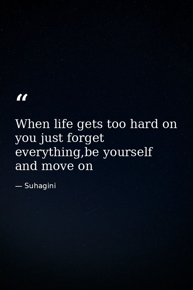 When life gets too hard on you just forget everything,be yourself and move on — Suhagini