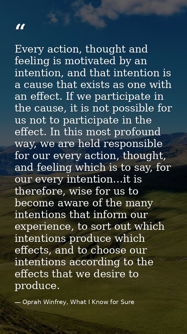 Every action, thought and feeling is motivated by an intention, and that intention is a cause that exists as one with an — Oprah Winfrey, What I Know for Sure
