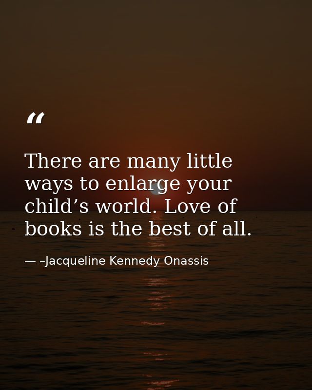 There are many little ways to enlarge your child’s world. Love of books is the best of all. — –Jacqueline Kennedy Onassis
