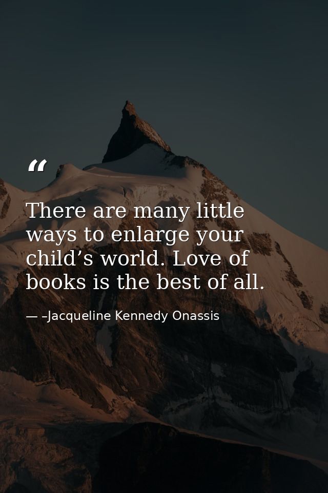 There are many little ways to enlarge your child’s world. Love of books is the best of all. — –Jacqueline Kennedy Onassis