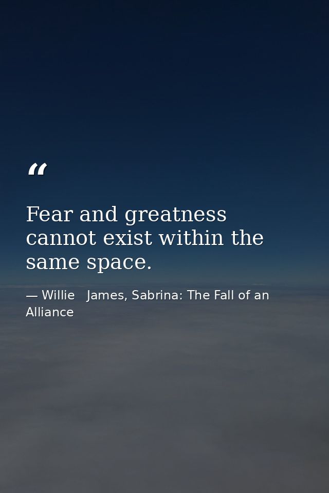 Fear and greatness cannot exist within the same space. — Willie   James, Sabrina: The Fall of an Alliance