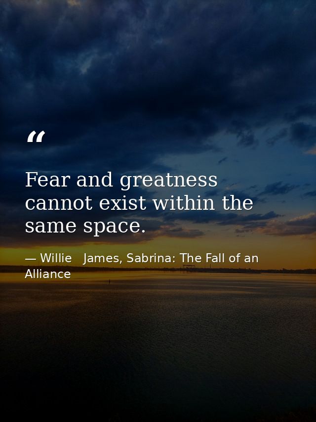 Fear and greatness cannot exist within the same space. — Willie   James, Sabrina: The Fall of an Alliance