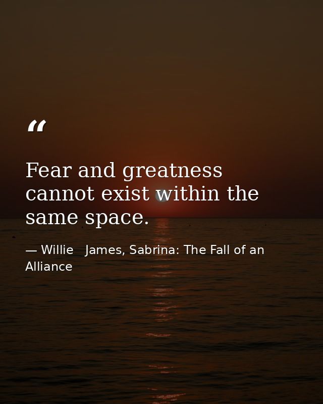 Fear and greatness cannot exist within the same space. — Willie   James, Sabrina: The Fall of an Alliance