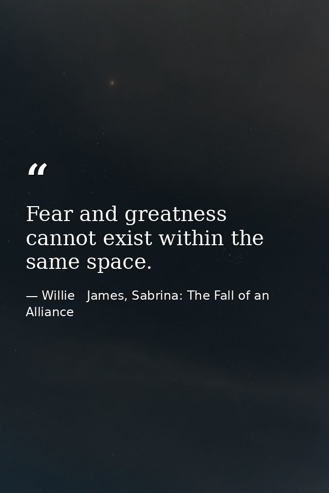 Fear and greatness cannot exist within the same space. — Willie   James, Sabrina: The Fall of an Alliance