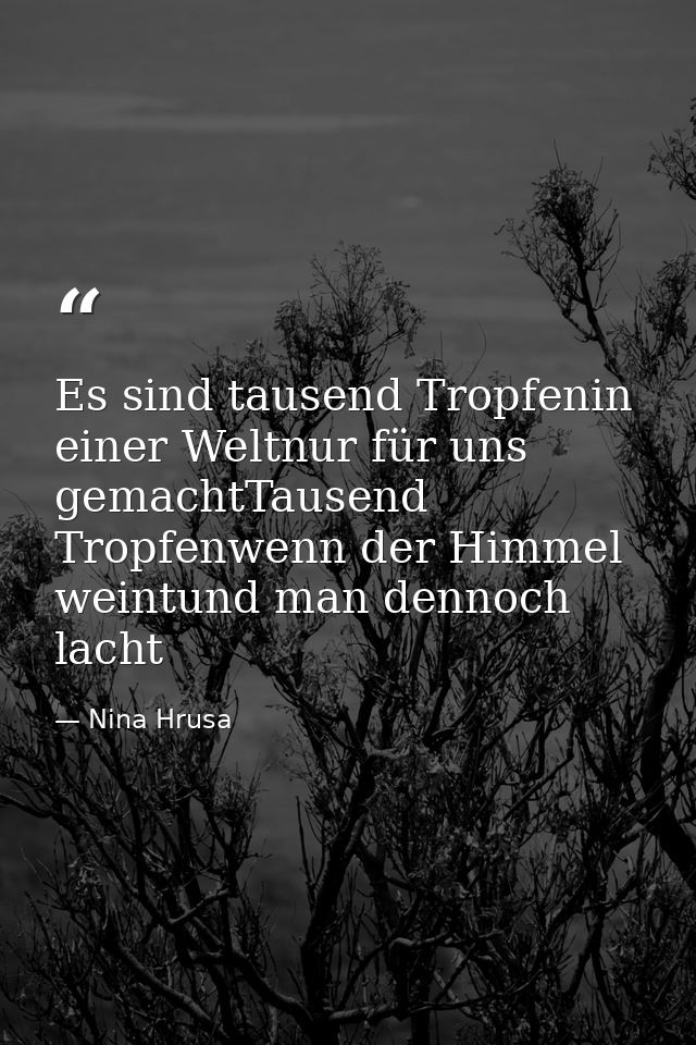 Es sind tausend Tropfenin einer Weltnur für uns gemachtTausend Tropfenwenn der Himmel weintund man dennoch lacht — Nina Hrusa