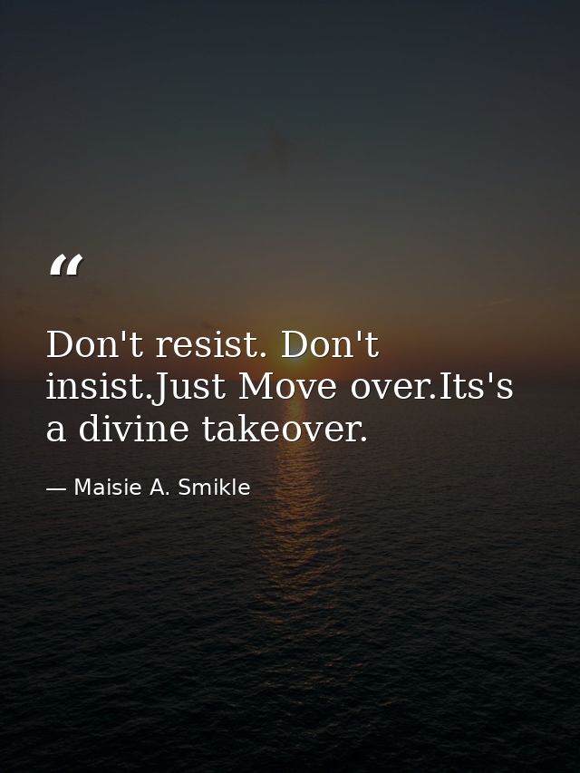 Don't resist. Don't insist.Just Move over.Its's a divine takeover. — Maisie A. Smikle