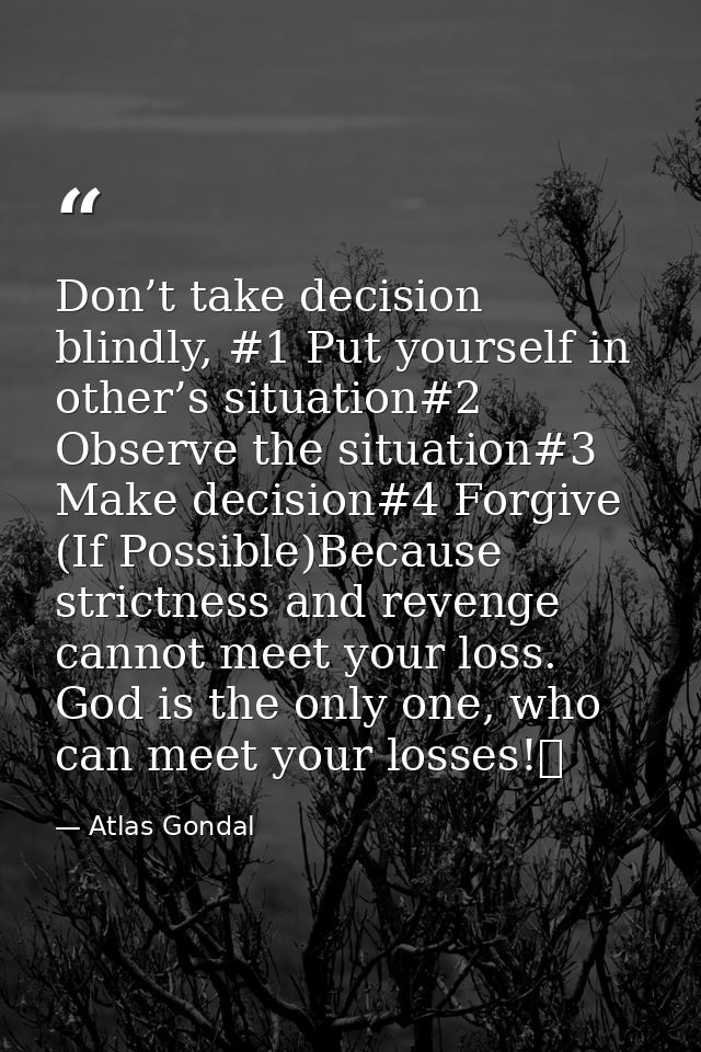 Don’t take decision blindly, #1 Put yourself in other’s situation#2 Observe the situation#3 Make decision#4 Forgive (If  — Atlas Gondal
