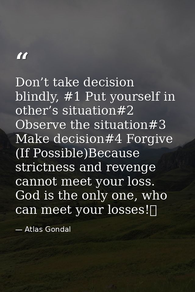 Don’t take decision blindly, #1 Put yourself in other’s situation#2 Observe the situation#3 Make decision#4 Forgive (If  — Atlas Gondal