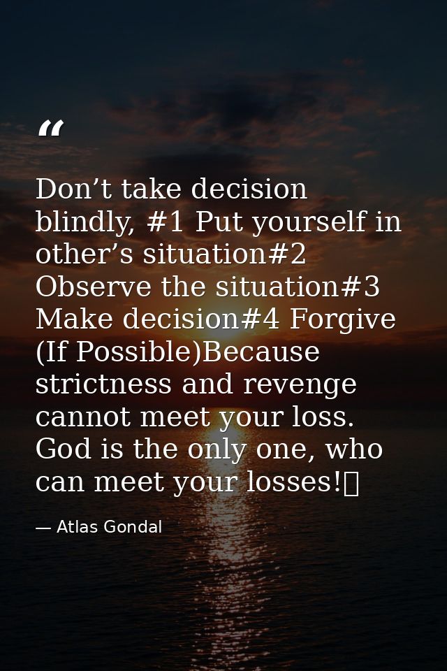Don’t take decision blindly, #1 Put yourself in other’s situation#2 Observe the situation#3 Make decision#4 Forgive (If  — Atlas Gondal