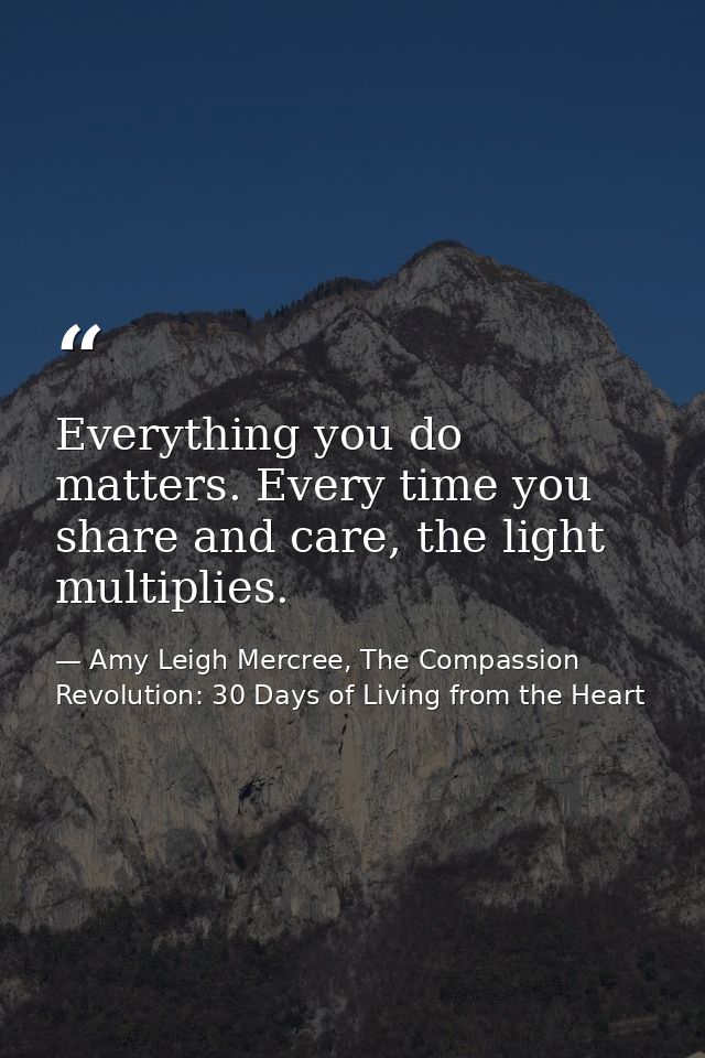 Everything you do matters. Every time you share and care, the light multiplies. — Amy Leigh Mercree, The Compassion Revolution: 30 Days of Living from the Heart