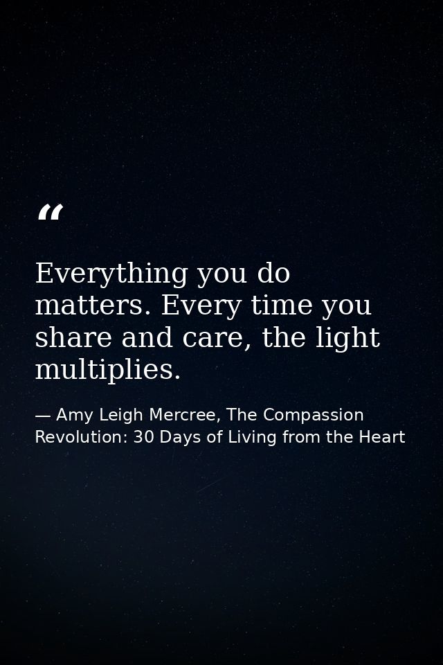 Everything you do matters. Every time you share and care, the light multiplies. — Amy Leigh Mercree, The Compassion Revolution: 30 Days of Living from the Heart