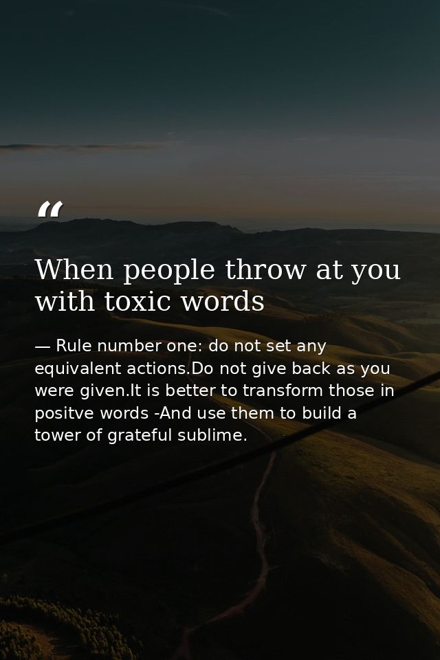 When people throw at you with toxic words — Rule number one: do not set any equivalent actions.Do not give back as you were given.It is better to transform those in positve words -And use them to build a tower of grateful sublime.
