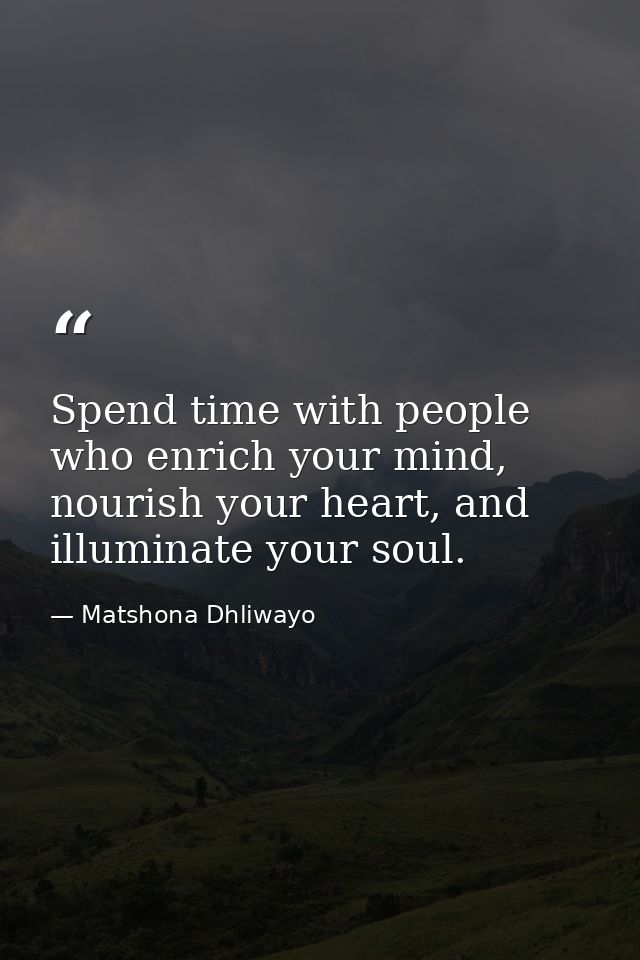 Spend time with people who enrich your mind, nourish your heart, and illuminate your soul. — Matshona Dhliwayo