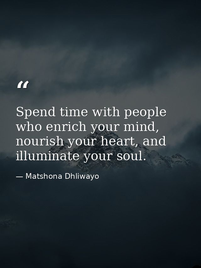 Spend time with people who enrich your mind, nourish your heart, and illuminate your soul. — Matshona Dhliwayo