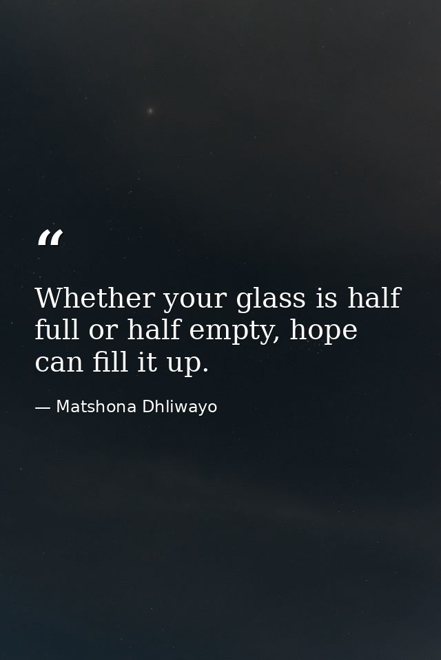 Whether your glass is half full or half empty, hope can fill it up. — Matshona Dhliwayo