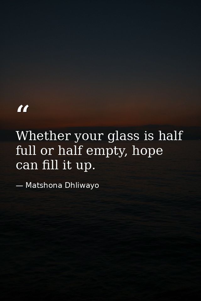 Whether your glass is half full or half empty, hope can fill it up. — Matshona Dhliwayo