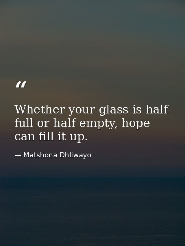 Whether your glass is half full or half empty, hope can fill it up. — Matshona Dhliwayo