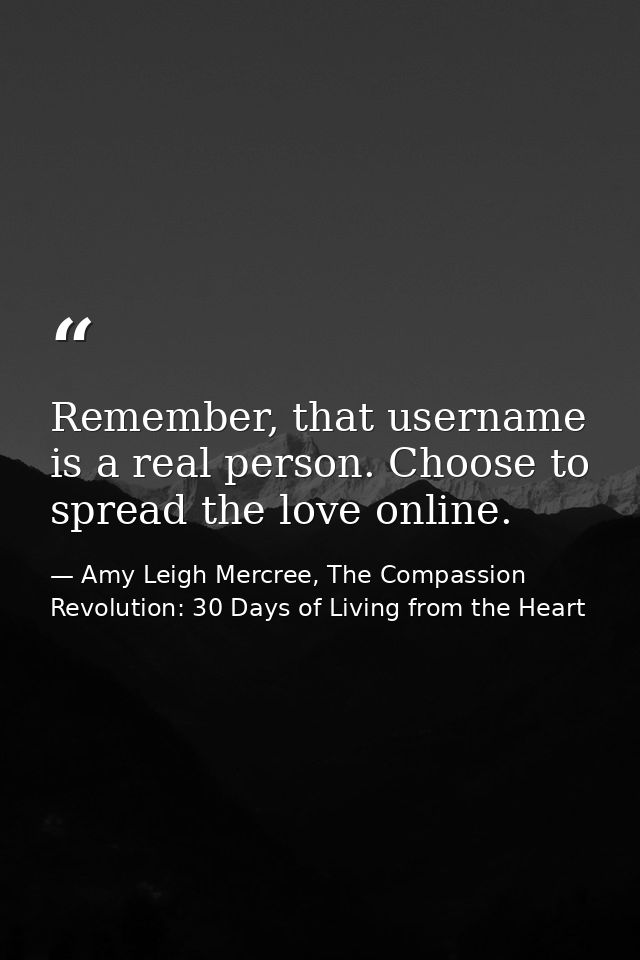 Remember, that username is a real person. Choose to spread the love online. — Amy Leigh Mercree, The Compassion Revolution: 30 Days of Living from the Heart