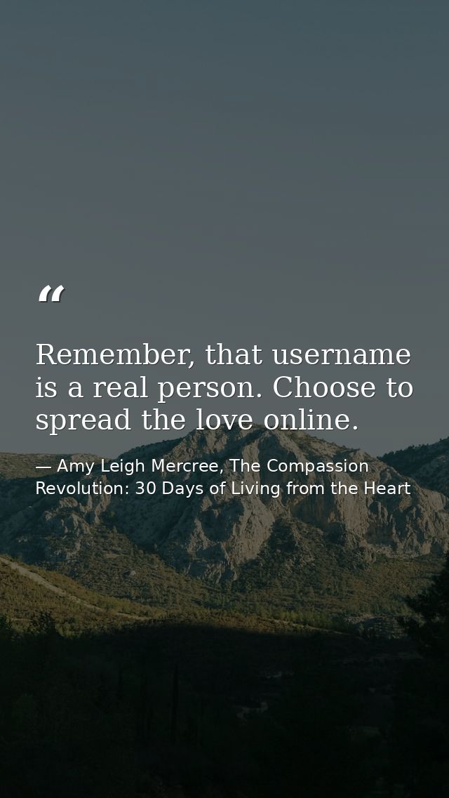 Remember, that username is a real person. Choose to spread the love online. — Amy Leigh Mercree, The Compassion Revolution: 30 Days of Living from the Heart