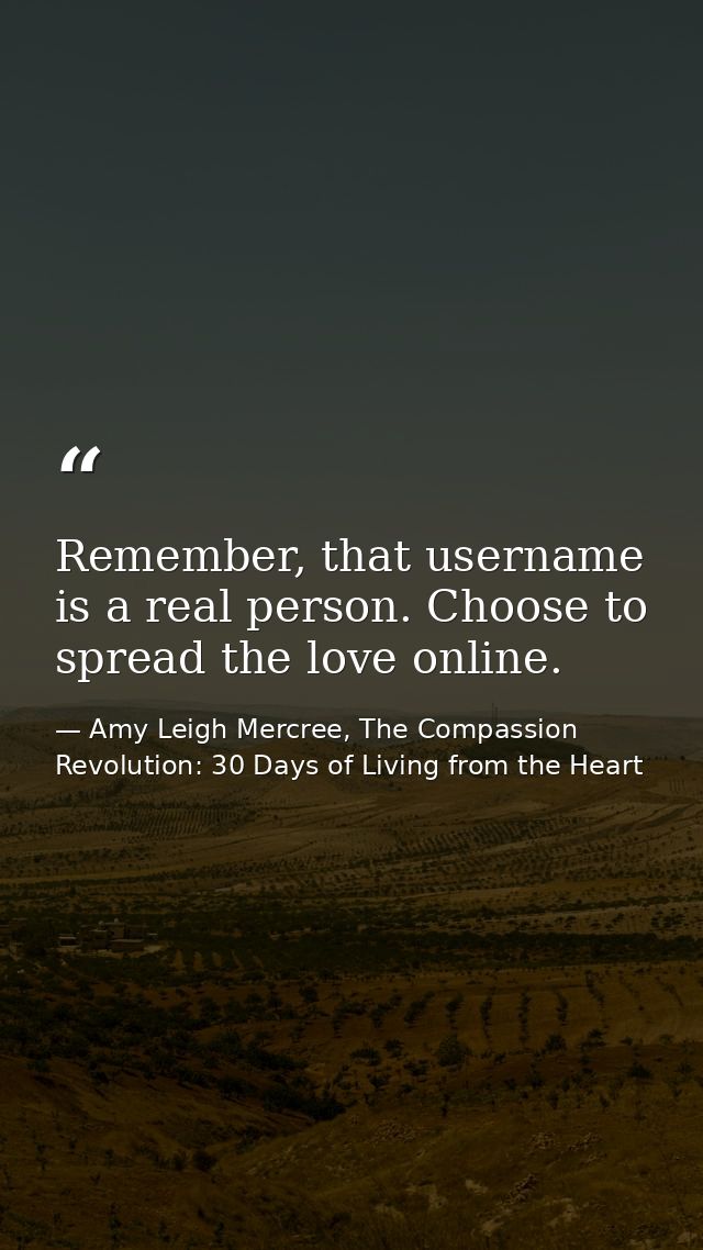 Remember, that username is a real person. Choose to spread the love online. — Amy Leigh Mercree, The Compassion Revolution: 30 Days of Living from the Heart